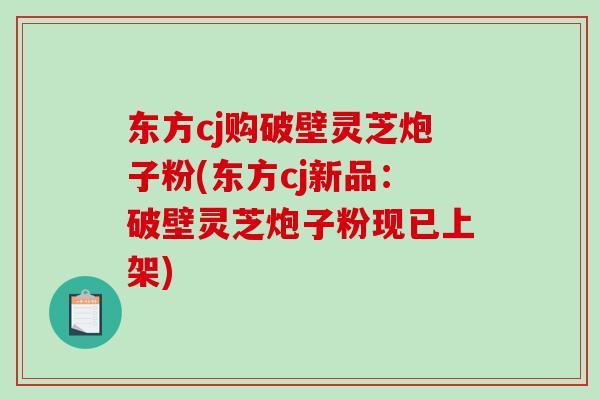东方cj购破壁灵芝炮子粉(东方cj新品：破壁灵芝炮子粉现已上架)-第1张图片-破壁灵芝孢子粉研究指南