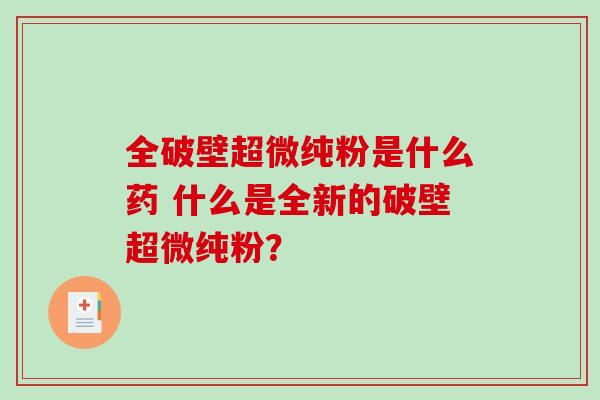 全破壁超微纯粉是什么药 什么是全新的破壁超微纯粉？-第1张图片-破壁灵芝孢子粉研究指南