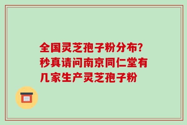 全国灵芝孢子粉分布?秒真请问南京同仁堂有几家生产灵芝孢子粉-第1张图片-破壁灵芝孢子粉研究指南 全国灵芝孢子粉分布?秒真请问南京同仁堂有几家生产灵芝孢子粉-第1张图片-破壁灵芝孢子粉研究指南