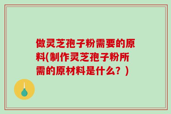 做灵芝孢子粉需要的原料(制作灵芝孢子粉所需的原材料是什么?)-第1张图片-破壁灵芝孢子粉研究指南 做灵芝孢子粉需要的原料(制作灵芝孢子粉所需的原材料是什么?)-第1张图片-破壁灵芝孢子粉研究指南