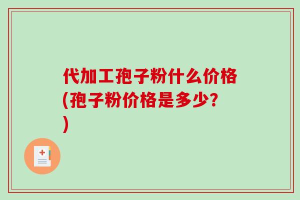 代加工孢子粉什么价格(孢子粉价格是多少?)-第1张图片-破壁灵芝孢子粉研究指南 代加工孢子粉什么价格(孢子粉价格是多少?)-第1张图片-破壁灵芝孢子粉研究指南
