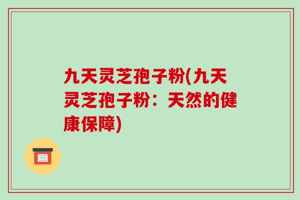 九天灵芝孢子粉(九天灵芝孢子粉：天然的健康保障)-第1张图片-破壁灵芝孢子粉研究指南
