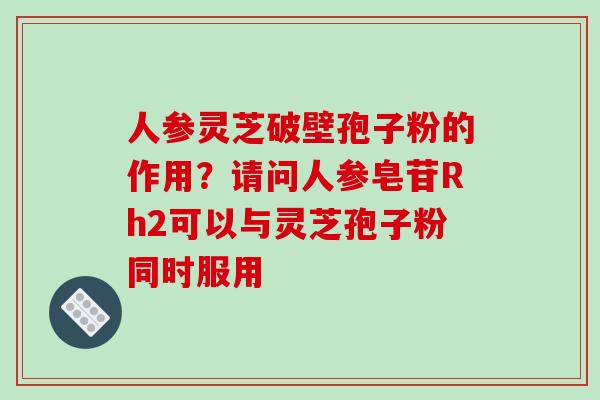 人参灵芝破壁孢子粉的作用?请问人参皂苷Rh2可以与灵芝孢子粉同时服用-第1张图片-破壁灵芝孢子粉研究指南 人参灵芝破壁孢子粉的作用?请问人参皂苷Rh2可以与灵芝孢子粉同时服用-第1张图片-破壁灵芝孢子粉研究指南