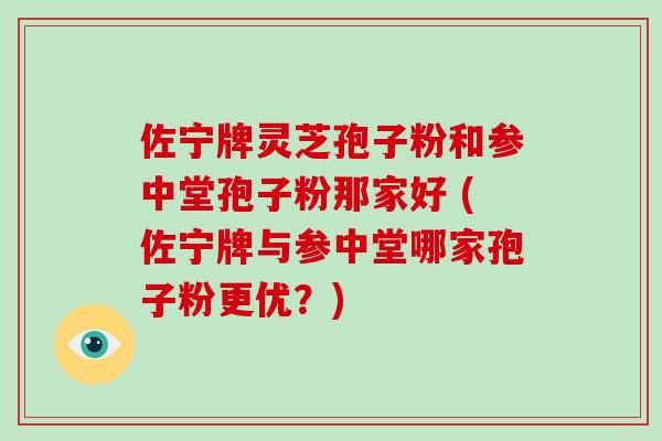 佐宁牌灵芝孢子粉和参中堂孢子粉那家好 (佐宁牌与参中堂哪家孢子粉更优?)-第1张图片-破壁灵芝孢子粉研究指南 佐宁牌灵芝孢子粉和参中堂孢子粉那家好 (佐宁牌与参中堂哪家孢子粉更优?)-第1张图片-破壁灵芝孢子粉研究指南