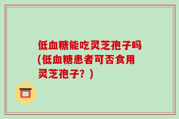 低血糖能吃灵芝孢子吗(低血糖患者可否食用灵芝孢子?)-第1张图片-破壁灵芝孢子粉研究指南 低血糖能吃灵芝孢子吗(低血糖患者可否食用灵芝孢子?)-第1张图片-破壁灵芝孢子粉研究指南