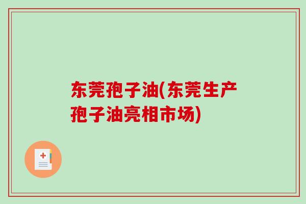 东莞孢子油(东莞生产孢子油亮相市场)-第1张图片-破壁灵芝孢子粉研究指南