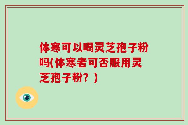 体寒可以喝灵芝孢子粉吗(体寒者可否服用灵芝孢子粉？)-第1张图片-破壁灵芝孢子粉研究指南