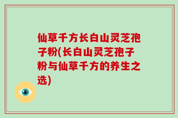 仙草千方长白山灵芝孢子粉(长白山灵芝孢子粉与仙草千方的养生之选)-第1张图片-破壁灵芝孢子粉研究指南 仙草千方长白山灵芝孢子粉(长白山灵芝孢子粉与仙草千方的养生之选)-第1张图片-破壁灵芝孢子粉研究指南