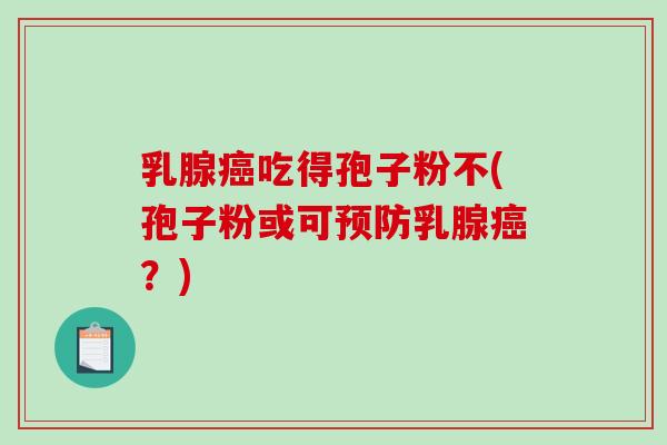 乳腺癌吃得孢子粉不(孢子粉或可预防乳腺癌?)-第1张图片-破壁灵芝孢子粉研究指南 乳腺癌吃得孢子粉不(孢子粉或可预防乳腺癌?)-第1张图片-破壁灵芝孢子粉研究指南