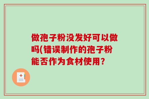 做孢子粉没发好可以做吗(错误制作的孢子粉能否作为食材使用?-第1张图片-破壁灵芝孢子粉研究指南 做孢子粉没发好可以做吗(错误制作的孢子粉能否作为食材使用?-第1张图片-破壁灵芝孢子粉研究指南