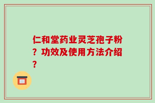 仁和堂药业灵芝孢子粉?功效及使用方法介绍?-第1张图片-破壁灵芝孢子粉研究指南 仁和堂药业灵芝孢子粉?功效及使用方法介绍?-第1张图片-破壁灵芝孢子粉研究指南
