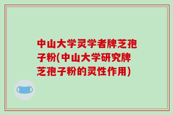 中山大学灵学者牌芝孢子粉(中山大学研究牌芝孢子粉的灵性作用)-第1张图片-破壁灵芝孢子粉研究指南 中山大学灵学者牌芝孢子粉(中山大学研究牌芝孢子粉的灵性作用)-第1张图片-破壁灵芝孢子粉研究指南