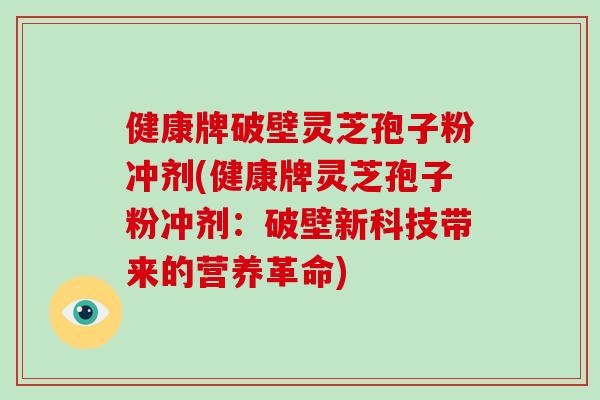 健康牌破壁灵芝孢子粉冲剂(健康牌灵芝孢子粉冲剂:破壁新科技带来的营养革命)-第1张图片-破壁灵芝孢子粉研究指南 健康牌破壁灵芝孢子粉冲剂(健康牌灵芝孢子粉冲剂:破壁新科技带来的营养革命)-第1张图片-破壁灵芝孢子粉研究指南