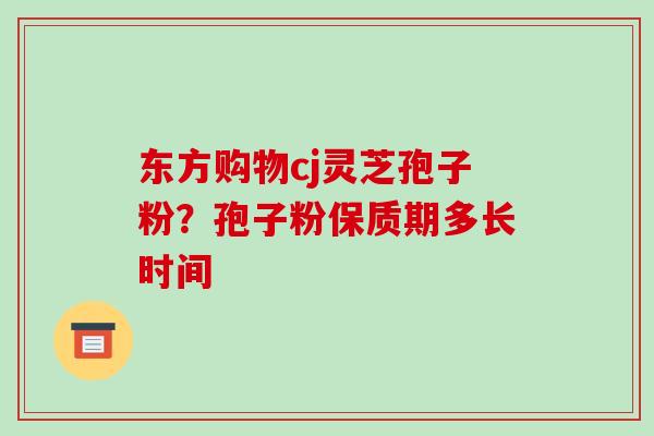 东方购物cj灵芝孢子粉?孢子粉保质期多长时间-第1张图片-破壁灵芝孢子粉研究指南 东方购物cj灵芝孢子粉?孢子粉保质期多长时间-第1张图片-破壁灵芝孢子粉研究指南