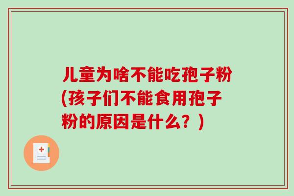 儿童为啥不能吃孢子粉(孩子们不能食用孢子粉的原因是什么?)-第1张图片-破壁灵芝孢子粉研究指南 儿童为啥不能吃孢子粉(孩子们不能食用孢子粉的原因是什么?)-第1张图片-破壁灵芝孢子粉研究指南