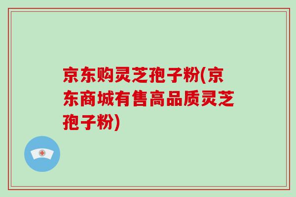 京东购灵芝孢子粉(京东商城有售高品质灵芝孢子粉)-第1张图片-破壁灵芝孢子粉研究指南 京东购灵芝孢子粉(京东商城有售高品质灵芝孢子粉)-第1张图片-破壁灵芝孢子粉研究指南