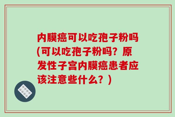 内膜癌可以吃孢子粉吗(可以吃孢子粉吗?原发性子宫内膜癌患者应该注意些什么?)-第1张图片-破壁灵芝孢子粉研究指南 内膜癌可以吃孢子粉吗(可以吃孢子粉吗?原发性子宫内膜癌患者应该注意些什么?)-第1张图片-破壁灵芝孢子粉研究指南