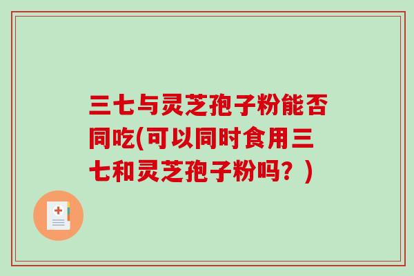 三七与灵芝孢子粉能否同吃(可以同时食用三七和灵芝孢子粉吗?)-第1张图片-破壁灵芝孢子粉研究指南 三七与灵芝孢子粉能否同吃(可以同时食用三七和灵芝孢子粉吗?)-第1张图片-破壁灵芝孢子粉研究指南