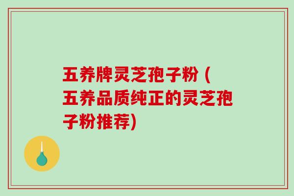 五养牌灵芝孢子粉 (五养品质纯正的灵芝孢子粉推荐)-第1张图片-破壁灵芝孢子粉研究指南 五养牌灵芝孢子粉 (五养品质纯正的灵芝孢子粉推荐)-第1张图片-破壁灵芝孢子粉研究指南