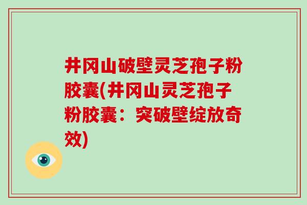 井冈山破壁灵芝孢子粉胶囊(井冈山灵芝孢子粉胶囊:突破壁绽放奇效)-第1张图片-破壁灵芝孢子粉研究指南 井冈山破壁灵芝孢子粉胶囊(井冈山灵芝孢子粉胶囊:突破壁绽放奇效)-第1张图片-破壁灵芝孢子粉研究指南