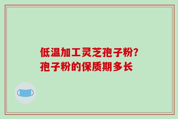 低温加工灵芝孢子粉?孢子粉的保质期多长-第1张图片-破壁灵芝孢子粉研究指南 低温加工灵芝孢子粉?孢子粉的保质期多长-第1张图片-破壁灵芝孢子粉研究指南