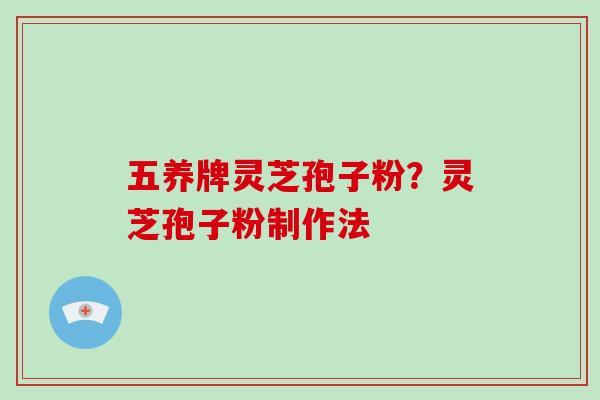 五养牌灵芝孢子粉?灵芝孢子粉制作法-第1张图片-破壁灵芝孢子粉研究指南 五养牌灵芝孢子粉?灵芝孢子粉制作法-第1张图片-破壁灵芝孢子粉研究指南