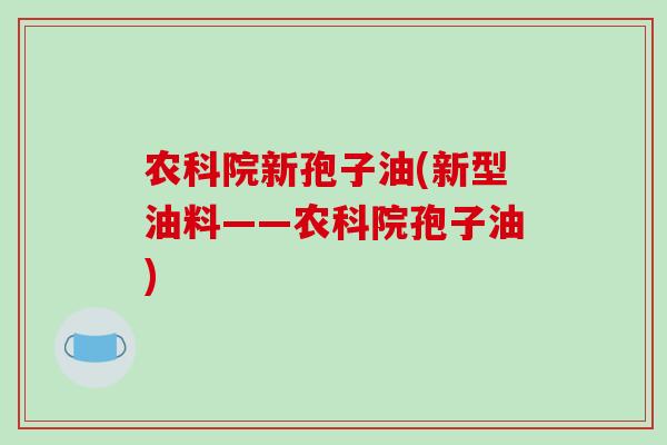 农科院新孢子油(新型油料——农科院孢子油)-第1张图片-破壁灵芝孢子粉研究指南 农科院新孢子油(新型油料——农科院孢子油)-第1张图片-破壁灵芝孢子粉研究指南