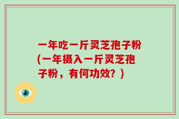 一年吃一斤灵芝孢子粉(一年摄入一斤灵芝孢子粉,有何功效?)-第1张图片-破壁灵芝孢子粉研究指南 一年吃一斤灵芝孢子粉(一年摄入一斤灵芝孢子粉,有何功效?)-第1张图片-破壁灵芝孢子粉研究指南