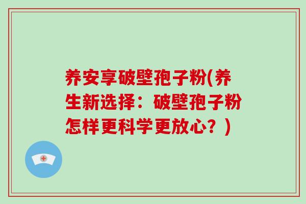 养安享破壁孢子粉(养生新选择:破壁孢子粉怎样更科学更放心?)-第1张图片-破壁灵芝孢子粉研究指南 养安享破壁孢子粉(养生新选择:破壁孢子粉怎样更科学更放心?)-第1张图片-破壁灵芝孢子粉研究指南