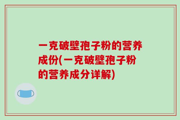 一克破壁孢子粉的营养成份(一克破壁孢子粉的营养成分详解)-第1张图片-破壁灵芝孢子粉研究指南 一克破壁孢子粉的营养成份(一克破壁孢子粉的营养成分详解)-第1张图片-破壁灵芝孢子粉研究指南