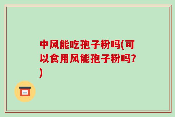 中风能吃孢子粉吗(可以食用风能孢子粉吗?)-第1张图片-破壁灵芝孢子粉研究指南 中风能吃孢子粉吗(可以食用风能孢子粉吗?)-第1张图片-破壁灵芝孢子粉研究指南