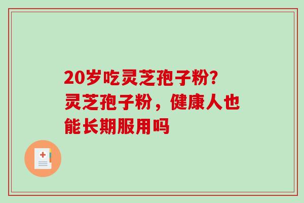 20岁吃灵芝孢子粉？灵芝孢子粉，健康人也能长期服用吗-第1张图片-破壁灵芝孢子粉研究指南