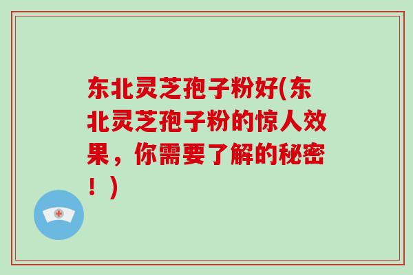 东北灵芝孢子粉好(东北灵芝孢子粉的惊人效果,你需要了解的秘密!)-第1张图片-破壁灵芝孢子粉研究指南 东北灵芝孢子粉好(东北灵芝孢子粉的惊人效果,你需要了解的秘密!)-第1张图片-破壁灵芝孢子粉研究指南