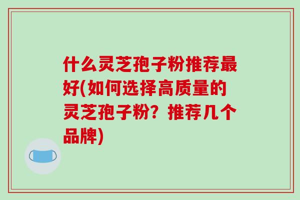什么灵芝孢子粉推荐最好(如何选择高质量的灵芝孢子粉?推荐几个品牌)-第1张图片-破壁灵芝孢子粉研究指南 什么灵芝孢子粉推荐最好(如何选择高质量的灵芝孢子粉?推荐几个品牌)-第1张图片-破壁灵芝孢子粉研究指南