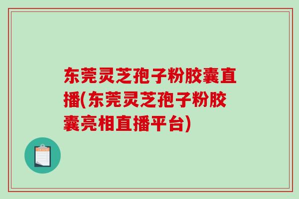 东莞灵芝孢子粉胶囊直播(东莞灵芝孢子粉胶囊亮相直播平台)-第1张图片-破壁灵芝孢子粉研究指南