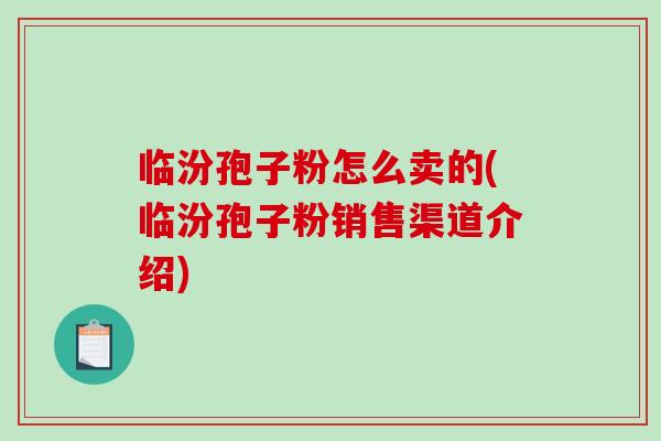 临汾孢子粉怎么卖的(临汾孢子粉销售渠道介绍)-第1张图片-破壁灵芝孢子粉研究指南 临汾孢子粉怎么卖的(临汾孢子粉销售渠道介绍)-第1张图片-破壁灵芝孢子粉研究指南