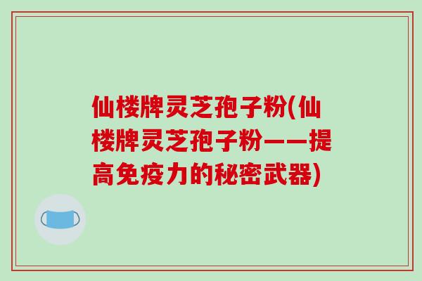 仙楼牌灵芝孢子粉(仙楼牌灵芝孢子粉——提高免疫力的秘密武器)-第1张图片-破壁灵芝孢子粉研究指南 仙楼牌灵芝孢子粉(仙楼牌灵芝孢子粉——提高免疫力的秘密武器)-第1张图片-破壁灵芝孢子粉研究指南