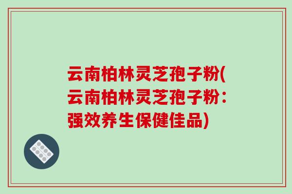 云南柏林灵芝孢子粉(云南柏林灵芝孢子粉:强效养生保健佳品)-第1张图片-破壁灵芝孢子粉研究指南 云南柏林灵芝孢子粉(云南柏林灵芝孢子粉:强效养生保健佳品)-第1张图片-破壁灵芝孢子粉研究指南