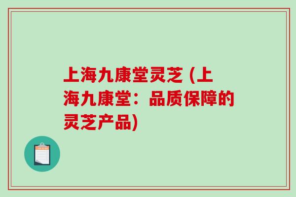 上海九康堂灵芝 (上海九康堂:品质保障的灵芝产品)-第1张图片-破壁灵芝孢子粉研究指南 上海九康堂灵芝 (上海九康堂:品质保障的灵芝产品)-第1张图片-破壁灵芝孢子粉研究指南