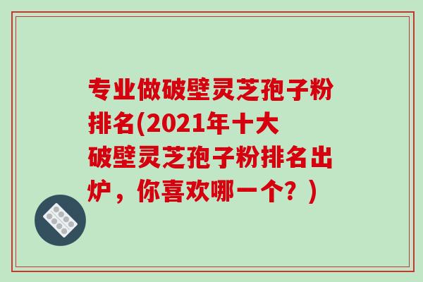 专业做破壁灵芝孢子粉排名(2021年十大破壁灵芝孢子粉排名出炉,你喜欢哪一个?)-第1张图片-破壁灵芝孢子粉研究指南 专业做破壁灵芝孢子粉排名(2021年十大破壁灵芝孢子粉排名出炉,你喜欢哪一个?)-第1张图片-破壁灵芝孢子粉研究指南
