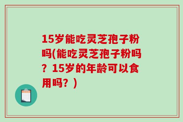15岁能吃灵芝孢子粉吗(能吃灵芝孢子粉吗?15岁的年龄可以食用吗?)-第1张图片-破壁灵芝孢子粉研究指南 15岁能吃灵芝孢子粉吗(能吃灵芝孢子粉吗?15岁的年龄可以食用吗?)-第1张图片-破壁灵芝孢子粉研究指南