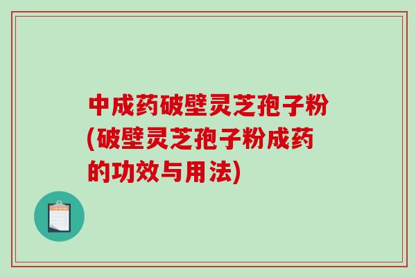中成药破壁灵芝孢子粉(破壁灵芝孢子粉成药的功效与用法)-第1张图片-破壁灵芝孢子粉研究指南 中成药破壁灵芝孢子粉(破壁灵芝孢子粉成药的功效与用法)-第1张图片-破壁灵芝孢子粉研究指南