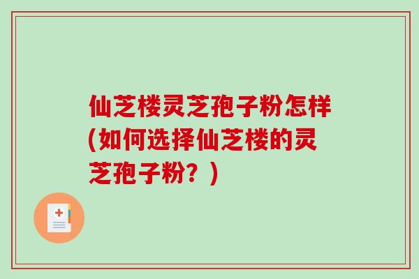 仙芝楼灵芝孢子粉怎样(如何选择仙芝楼的灵芝孢子粉?)-第1张图片-破壁灵芝孢子粉研究指南 仙芝楼灵芝孢子粉怎样(如何选择仙芝楼的灵芝孢子粉?)-第1张图片-破壁灵芝孢子粉研究指南