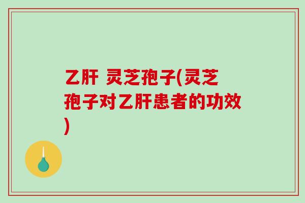 乙肝 灵芝孢子(灵芝孢子对乙肝患者的功效)-第1张图片-破壁灵芝孢子粉研究指南 乙肝 灵芝孢子(灵芝孢子对乙肝患者的功效)-第1张图片-破壁灵芝孢子粉研究指南