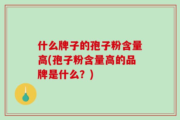 什么牌子的孢子粉含量高(孢子粉含量高的品牌是什么?)-第1张图片-破壁灵芝孢子粉研究指南 什么牌子的孢子粉含量高(孢子粉含量高的品牌是什么?)-第1张图片-破壁灵芝孢子粉研究指南