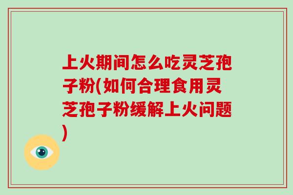 上火期间怎么吃灵芝孢子粉(如何合理食用灵芝孢子粉缓解上火问题)-第1张图片-破壁灵芝孢子粉研究指南 上火期间怎么吃灵芝孢子粉(如何合理食用灵芝孢子粉缓解上火问题)-第1张图片-破壁灵芝孢子粉研究指南