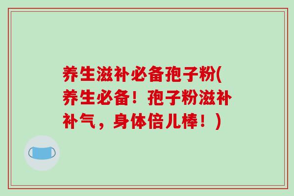 养生滋补必备孢子粉(养生必备!孢子粉滋补补气,身体倍儿棒!)-第1张图片-破壁灵芝孢子粉研究指南 养生滋补必备孢子粉(养生必备!孢子粉滋补补气,身体倍儿棒!)-第1张图片-破壁灵芝孢子粉研究指南