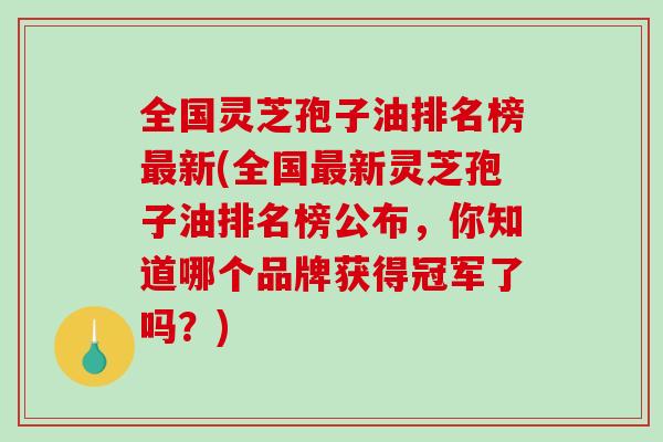 全国灵芝孢子油排名榜最新(全国最新灵芝孢子油排名榜公布,你知道哪个品牌获得冠军了吗?)-第1张图片-破壁灵芝孢子粉研究指南 全国灵芝孢子油排名榜最新(全国最新灵芝孢子油排名榜公布,你知道哪个品牌获得冠军了吗?)-第1张图片-破壁灵芝孢子粉研究指南