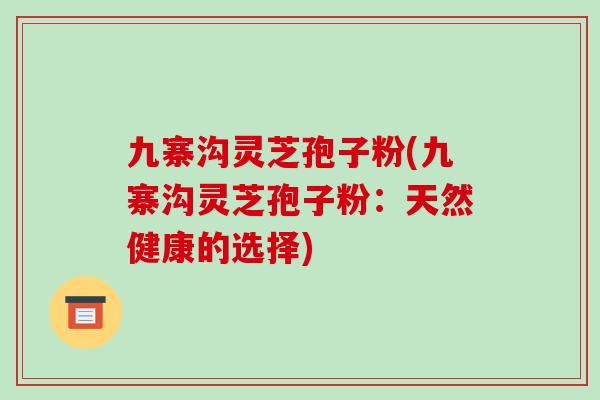 九寨沟灵芝孢子粉(九寨沟灵芝孢子粉:天然健康的选择)-第1张图片-破壁灵芝孢子粉研究指南 九寨沟灵芝孢子粉(九寨沟灵芝孢子粉:天然健康的选择)-第1张图片-破壁灵芝孢子粉研究指南