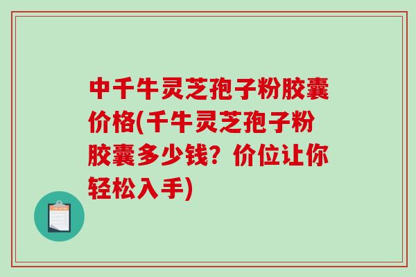 中千牛灵芝孢子粉胶囊价格(千牛灵芝孢子粉胶囊多少钱?价位让你轻松入手)-第1张图片-破壁灵芝孢子粉研究指南 中千牛灵芝孢子粉胶囊价格(千牛灵芝孢子粉胶囊多少钱?价位让你轻松入手)-第1张图片-破壁灵芝孢子粉研究指南